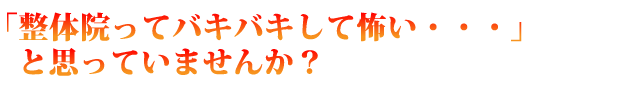 「整体院ってバキバキして怖い・・・」と思っていませんか？